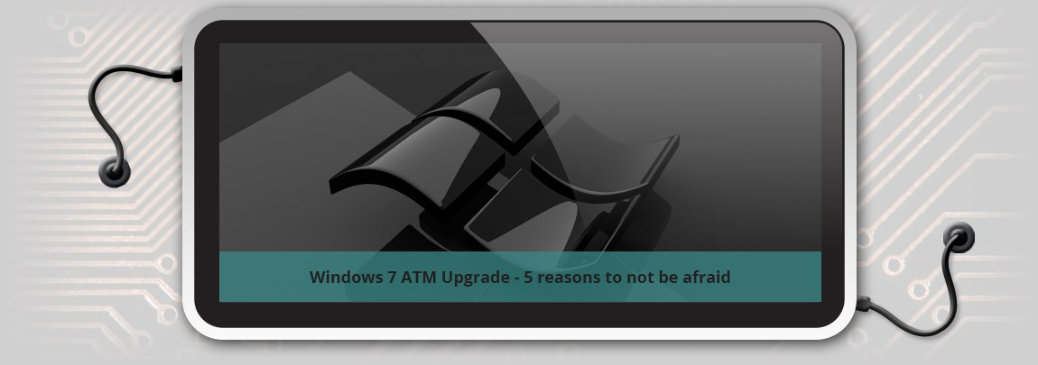 Windows 7 ATM Upgrade - 5 reasons to not be afraid